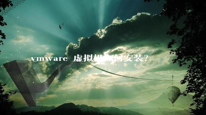 vmware 虚拟机如何安装？