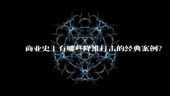 商业史上有哪些降维打击的经典案例？