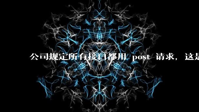公司规定所有接口都用 post 请求，这是为什么？