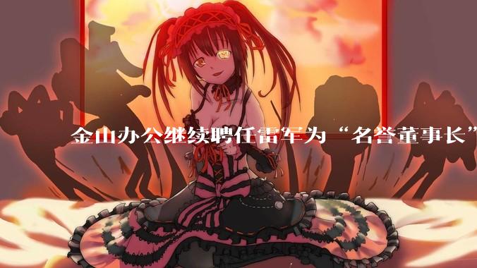 金山办公继续聘任雷军为“名誉董事长”，但不享权利、不担义务、不领薪酬，这个头衔的实际意义是什么？