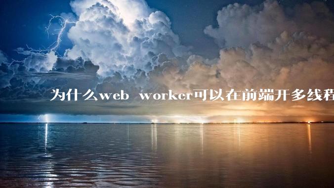 为什么web worker可以在前端开多线程，解决单线程卡死页面的问题，但是没有得到广泛使用？
