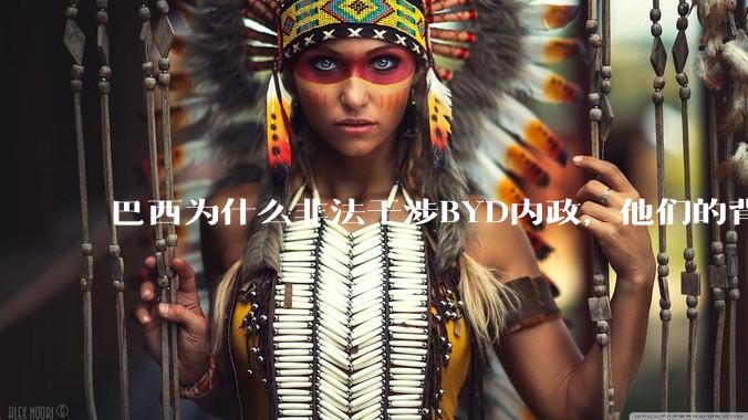 巴西为什么非法干涉BYD内政，他们的背后是谁，目的是什么？