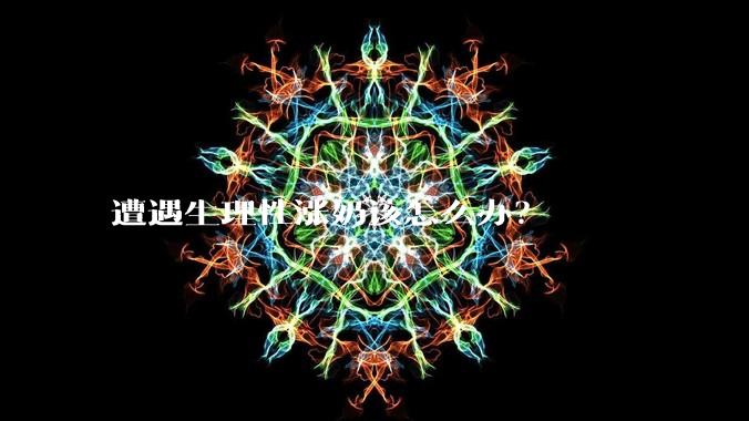 遭遇生理性涨奶该怎么办？