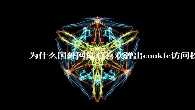 为什么国外网站总喜欢弹出cookie访问权限弹窗，国内网站却没有，这么做有什么意义？