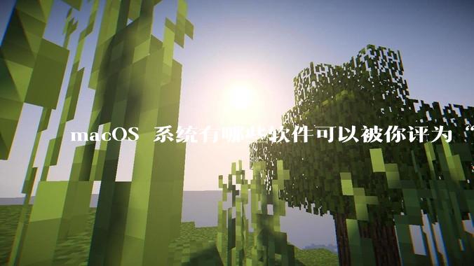 macOS 系统有哪些软件可以被你评为“必装”？