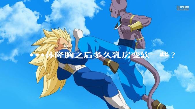***体隆胸之后多久乳房变软一些?