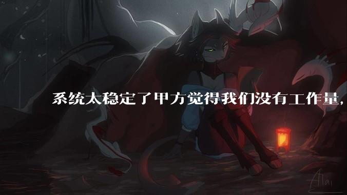 系统太稳定了甲方觉得我们没有工作量，怎么收运维费？