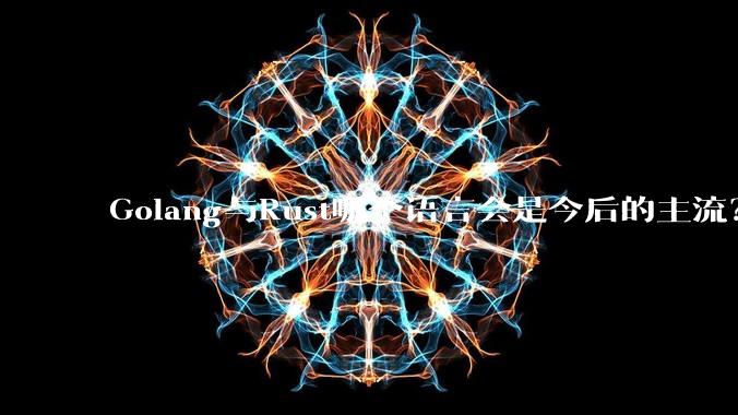 Golang与Rust哪个语言会是今后的主流？