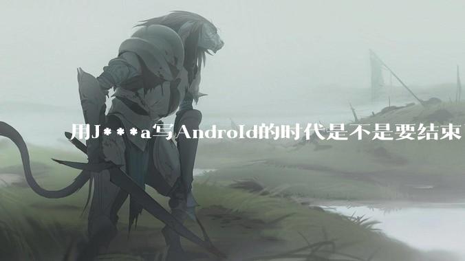 用J***a写Android的时代是不是要结束了？