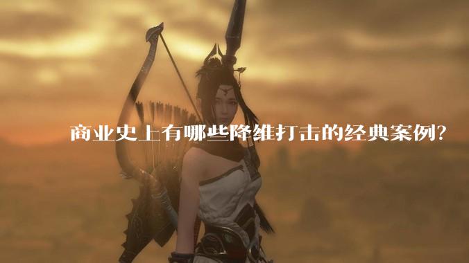 商业史上有哪些降维打击的经典案例？