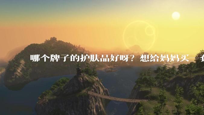 哪个牌子的护肤品好呀？想给妈妈买一套抗衰老的护肤品?