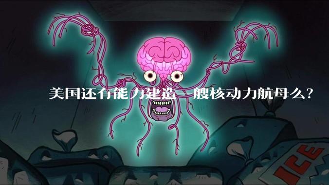 美国还有能力建造一艘核动力航母么？