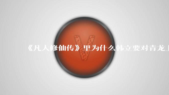 《凡人修仙传》里为什么韩立要对青龙上人赶尽杀绝？
