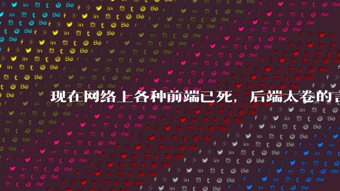 现在网络上各种前端已死，后端太卷的言论，这是真的吗？还是有人蓄意炒作？