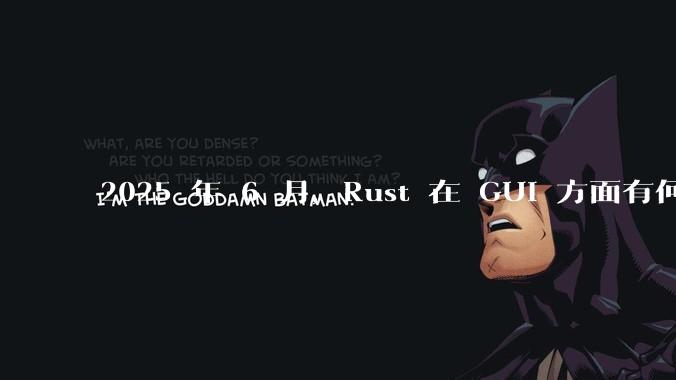 2025 年 6 月，Rust 在 GUI 方面有何大的进展? 你最看好哪个框架?