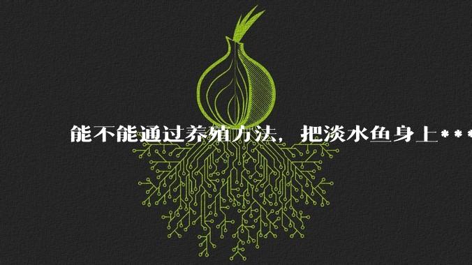 能不能通过养殖方法，把淡水鱼身上***除掉？然后再售卖做刺身，超级爱吃刺身，很害怕寄身虫?
