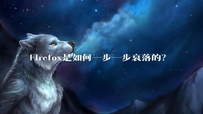 Firefox是如何一步一步衰落的？