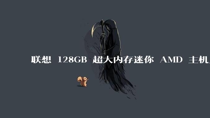 联想 128GB 超大内存迷你 AMD 主机上架，此款主机有哪些亮点？