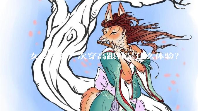 女孩子第一次穿高跟鞋是什么体验？