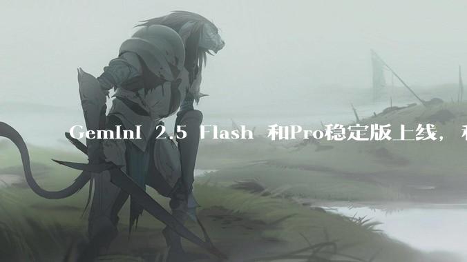 Gemini 2.5 Flash 和Pro稳定版上线，和之前版本相比，在性能和应用场景上有哪些提升？
