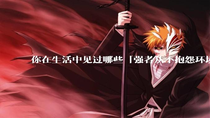 你在生活中见过哪些「强者从不抱怨环境」的例子？
