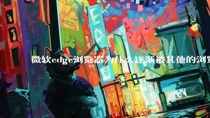 微软edge浏览器为什么逐渐被其他的浏览器代替？