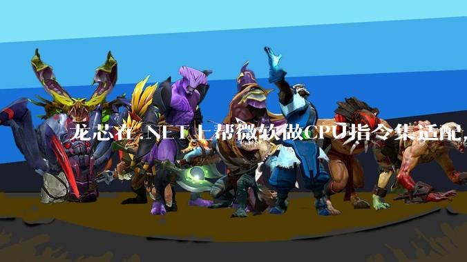 龙芯在.NET上帮微软做CPU指令集适配，为什么到国内.NET开发者这里成了维护龙芯.NET版本?