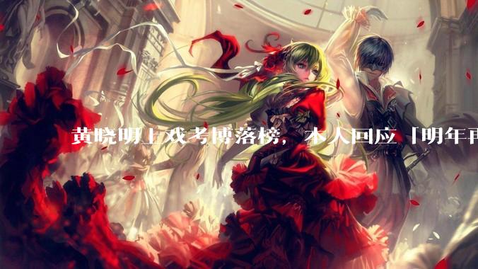 黄晓明上戏考博落榜，本人回应「明年再战」，怎样看明星对高学历的追求？上戏博士有多难考？