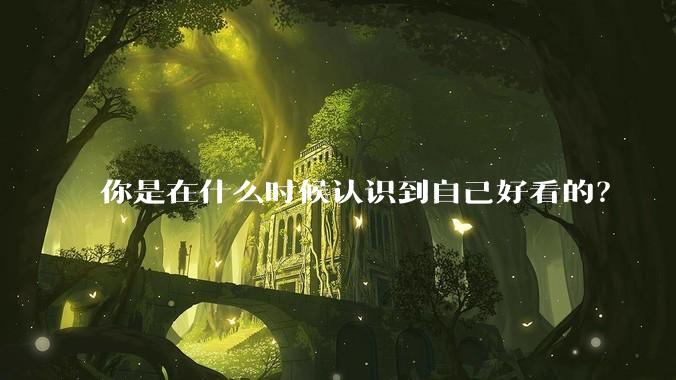 你是在什么时候认识到自己好看的？