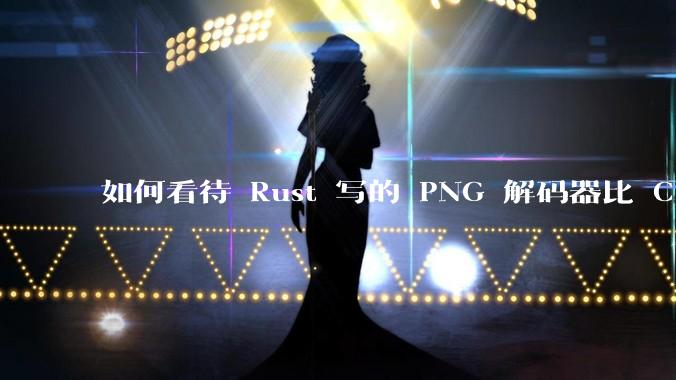 如何看待 Rust 写的 PNG 解码器比 C 实现更快？