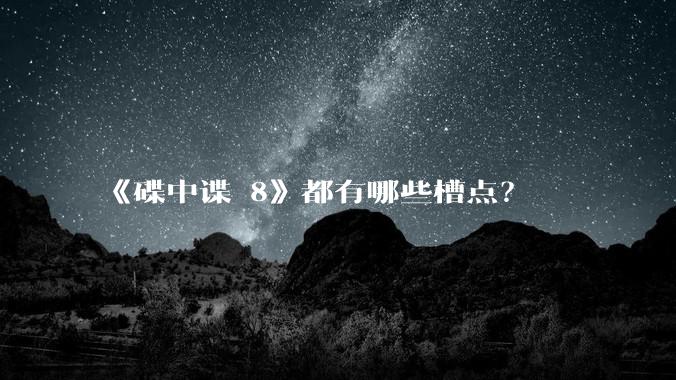 《碟中谍 8》都有哪些槽点？