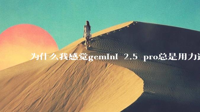 为什么我感觉gemini 2.5 pro总是用力过猛？